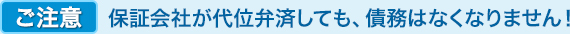 ご注意 保証会社が代位弁済しても、債務はなくなりません！