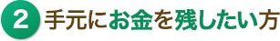 2手元にお金を残したい方