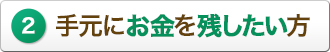 2手元にお金を残したい方